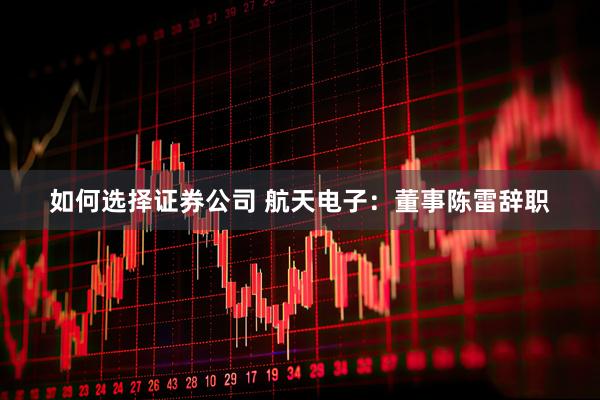 如何选择证券公司 航天电子：董事陈雷辞职
