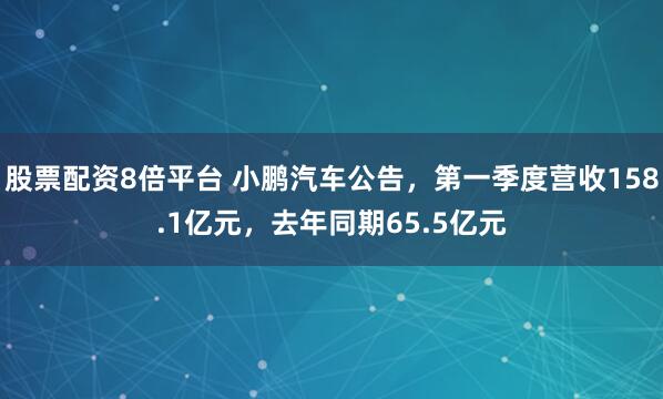 股票配资8倍平台 小鹏汽车公告，第一季度营收158.1亿元，去年同期65.5亿元