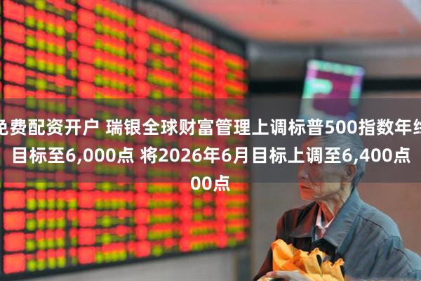 免费配资开户 瑞银全球财富管理上调标普500指数年终目标至6,000点 将2026年6月目标上调至6,400点