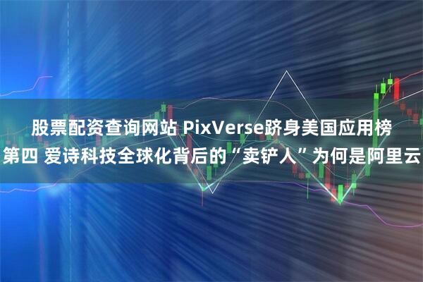 股票配资查询网站 PixVerse跻身美国应用榜第四 爱诗科技全球化背后的“卖铲人”为何是阿里云