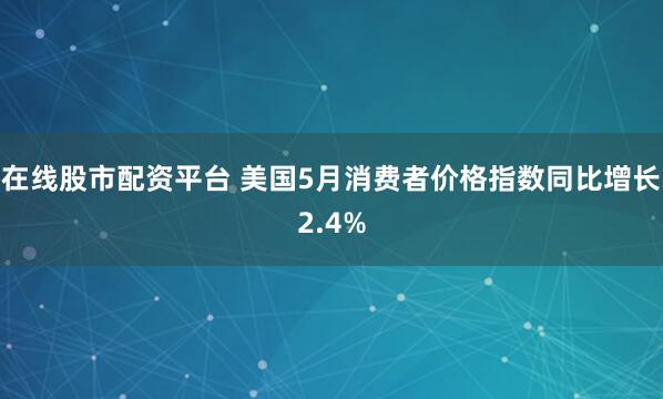 在线股市配资平台 美国5月消费者价格指数同比增长2.4%