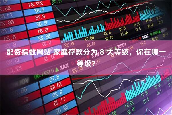 配资指数网站 家庭存款分为 8 大等级，你在哪一等级？