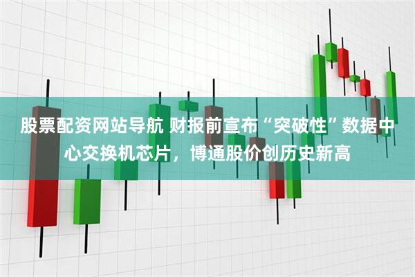 股票配资网站导航 财报前宣布“突破性”数据中心交换机芯片，博通股价创历史新高