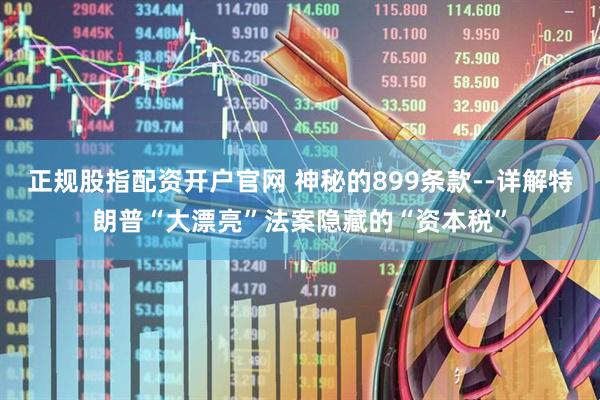 正规股指配资开户官网 神秘的899条款--详解特朗普“大漂亮”法案隐藏的“资本税”