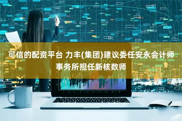 可信的配资平台 力丰(集团)建议委任安永会计师事务所担任新核数师