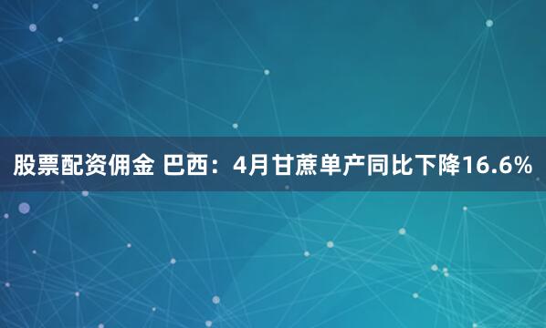 股票配资佣金 巴西：4月甘蔗单产同比下降16.6%