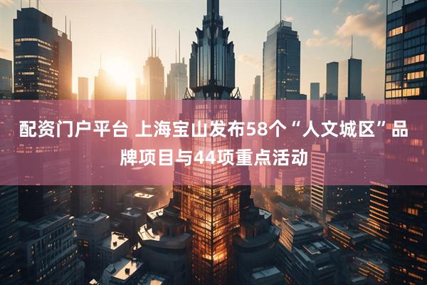 配资门户平台 上海宝山发布58个“人文城区”品牌项目与44项重点活动