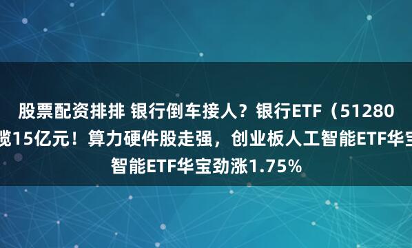 股票配资排排 银行倒车接人？银行ETF（512800）近5日狂揽15亿元！算力硬件股走强，创业板人工智能ETF华宝劲涨1.75%