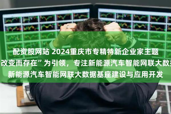配资股网站 2024重庆市专精特新企业家主题宣传｜邓先宇：以“为改变而存在”为引领，专注新能源汽车智能网联大数据基座建设与应用开发