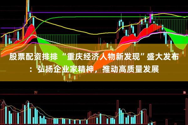 股票配资排排 “重庆经济人物新发现”盛大发布：弘扬企业家精神，推动高质量发展