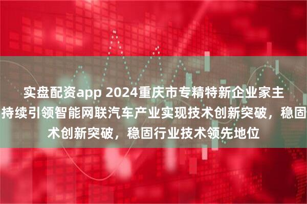 实盘配资app 2024重庆市专精特新企业家主题宣传｜张敬锋：持续引领智能网联汽车产业实现技术创新突破，稳固行业技术领先地位