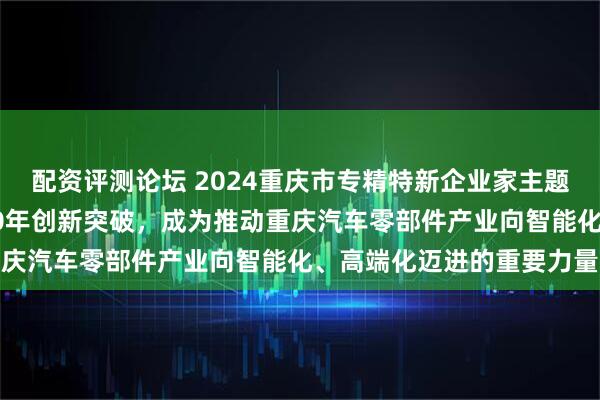 配资评测论坛 2024重庆市专精特新企业家主题宣传｜冯渝：带领企业30年创新突破，成为推动重庆汽车零部件产业向智能化、高端化迈进的重要力量