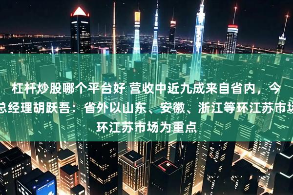 杠杆炒股哪个平台好 营收中近九成来自省内，今世缘副总经理胡跃吾：省外以山东、安徽、浙江等环江苏市场为重点
